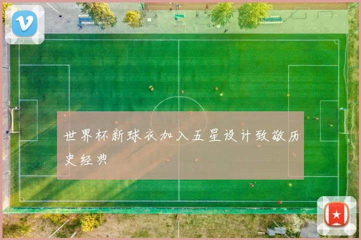 世界杯新球衣加入五星设计致敬历史经典