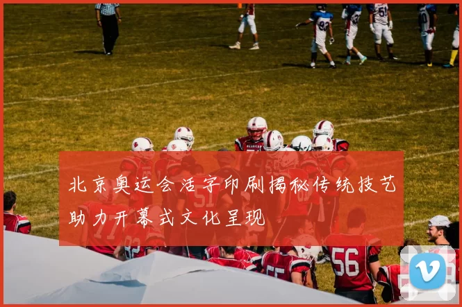 北京奥运会活字印刷揭秘传统技艺助力开幕式文化呈现