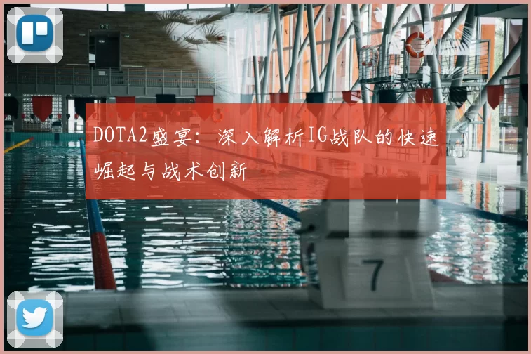 DOTA2盛宴：深入解析IG战队的快速崛起与战术创新