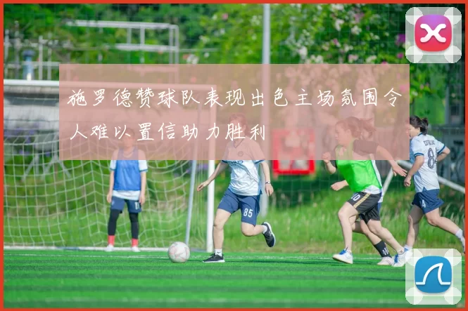 施罗德赞球队表现出色主场氛围令人难以置信助力胜利