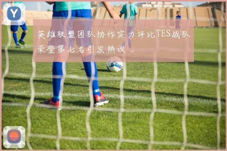 英雄联盟团队协作实力评比TES战队荣登第七名引发热议