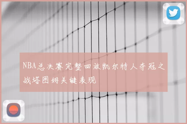 NBA总决赛完整回放凯尔特人夺冠之战塔图姆关键表现