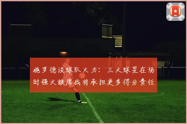 施罗德谈球队火力：三大球星在场时强大缺席我将承担更多得分责任