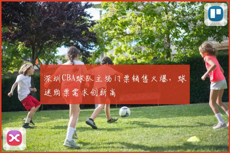 深圳CBA球队主场门票销售火爆，球迷购票需求创新高