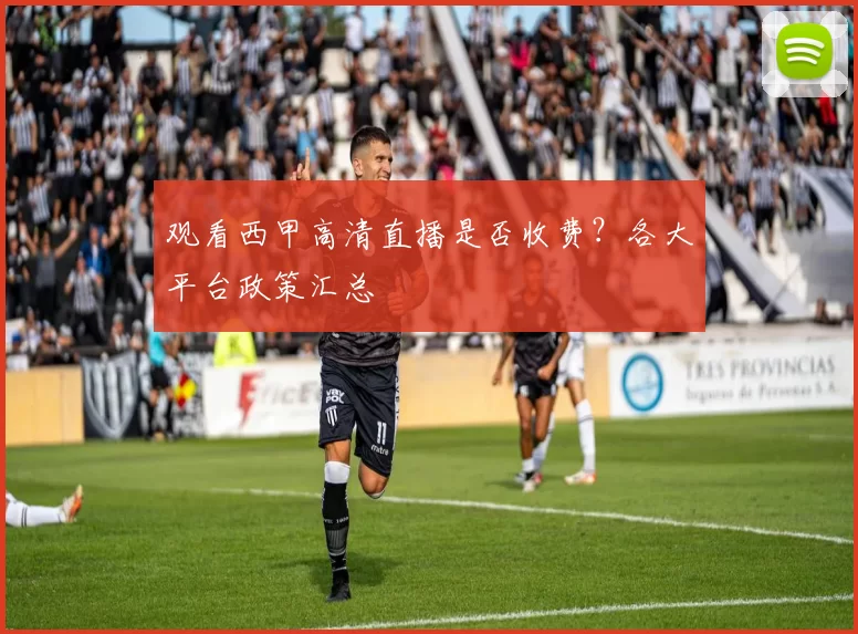 观看西甲高清直播是否收费？各大平台政策汇总