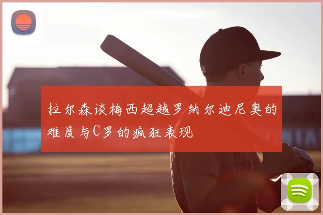 拉尔森谈梅西超越罗纳尔迪尼奥的难度与C罗的疯狂表现