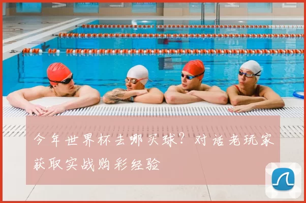 今年世界杯去哪买球？对话老玩家获取实战购彩经验