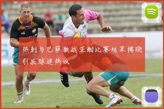 热刺与巴萨激战正酣比赛结果揭晓引发球迷热议