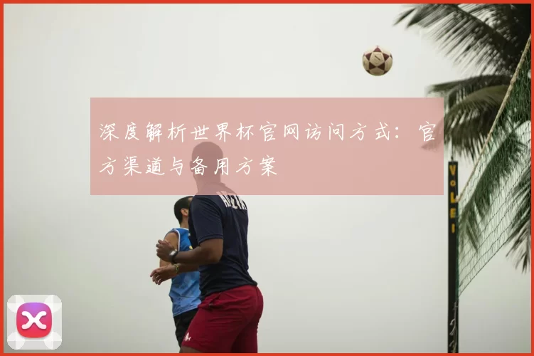 深度解析世界杯官网访问方式：官方渠道与备用方案