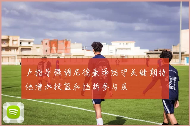 卢指导强调尼德豪泽防守关键期待他增加投篮和挡拆参与度