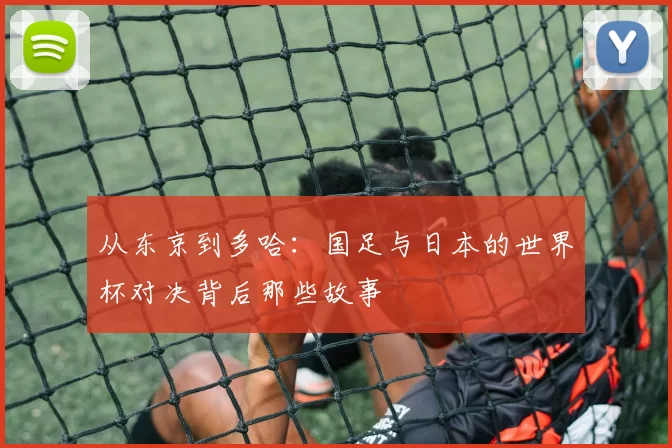 从东京到多哈：国足与日本的世界杯对决背后那些故事