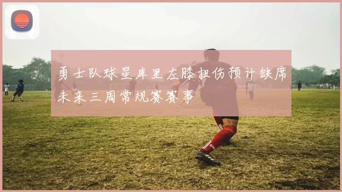 勇士队球星库里左膝扭伤预计缺席未来三周常规赛赛事