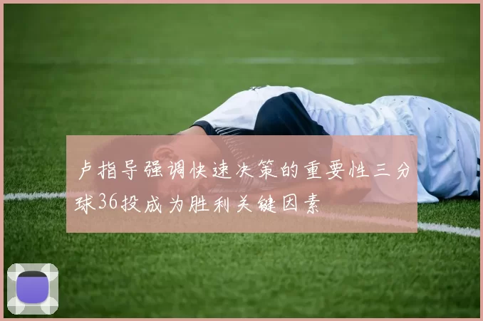 卢指导强调快速决策的重要性三分球36投成为胜利关键因素