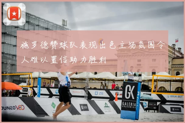 施罗德赞球队表现出色主场氛围令人难以置信助力胜利