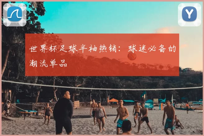 世界杯足球半袖热销：球迷必备的潮流单品