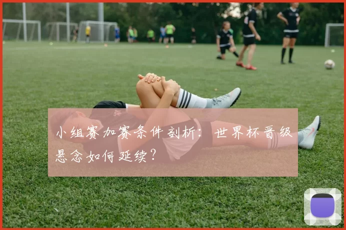 小组赛加赛条件剖析：世界杯晋级悬念如何延续？