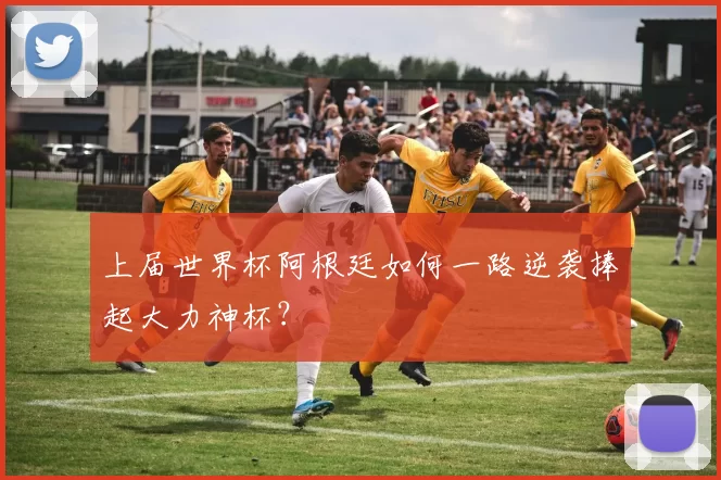 上届世界杯阿根廷如何一路逆袭捧起大力神杯？