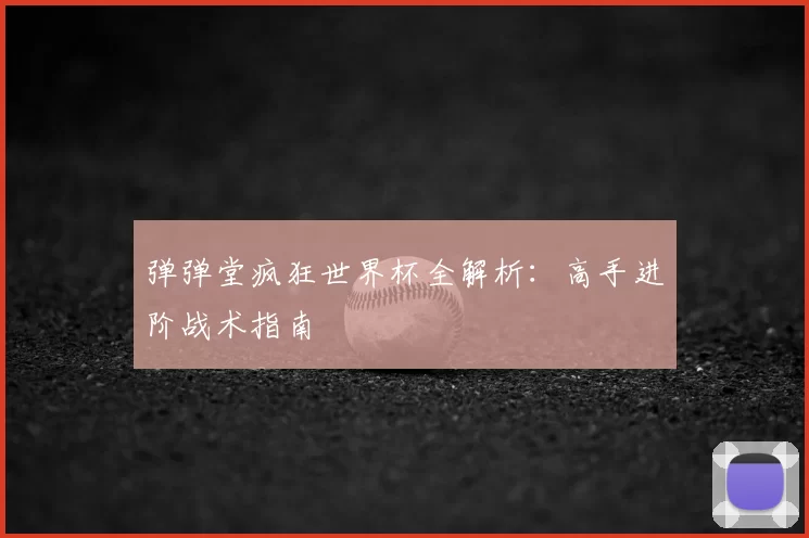 弹弹堂疯狂世界杯全解析：高手进阶战术指南