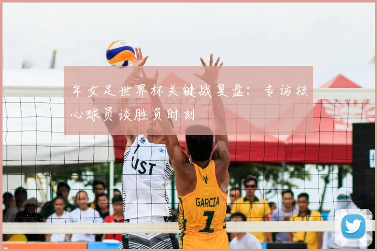 年女足世界杯关键战复盘：专访核心球员谈胜负时刻