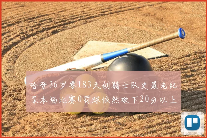 哈登36岁零183天创骑士队史最老纪录本场比赛0罚球依然砍下20分以上