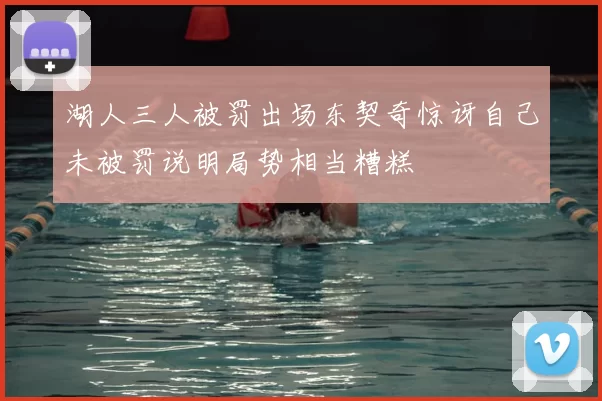湖人三人被罚出场东契奇惊讶自己未被罚说明局势相当糟糕