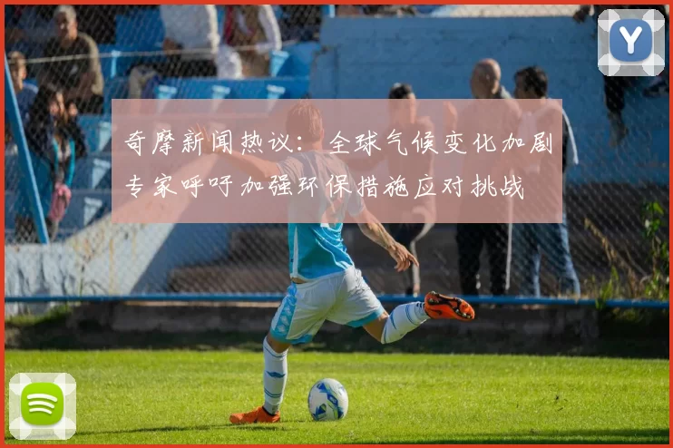 奇摩新闻热议：全球气候变化加剧专家呼吁加强环保措施应对挑战