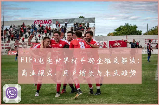 FIFA电竞世界杯手游全维度解读：商业模式、用户增长与未来趋势