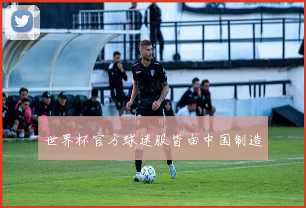 世界杯官方球迷服皆由中国制造