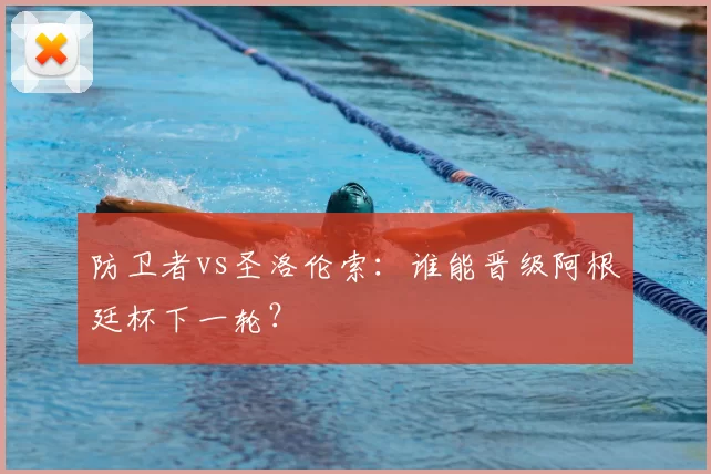 防卫者vs圣洛伦索：谁能晋级阿根廷杯下一轮？