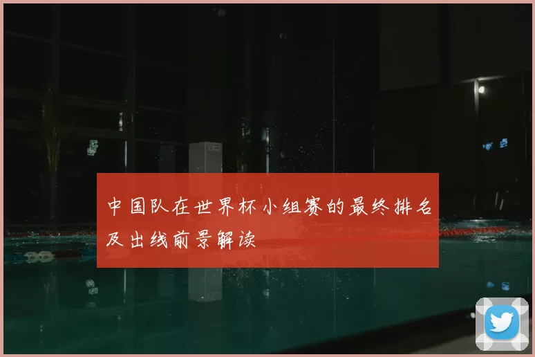 中国队在世界杯小组赛的最终排名及出线前景解读