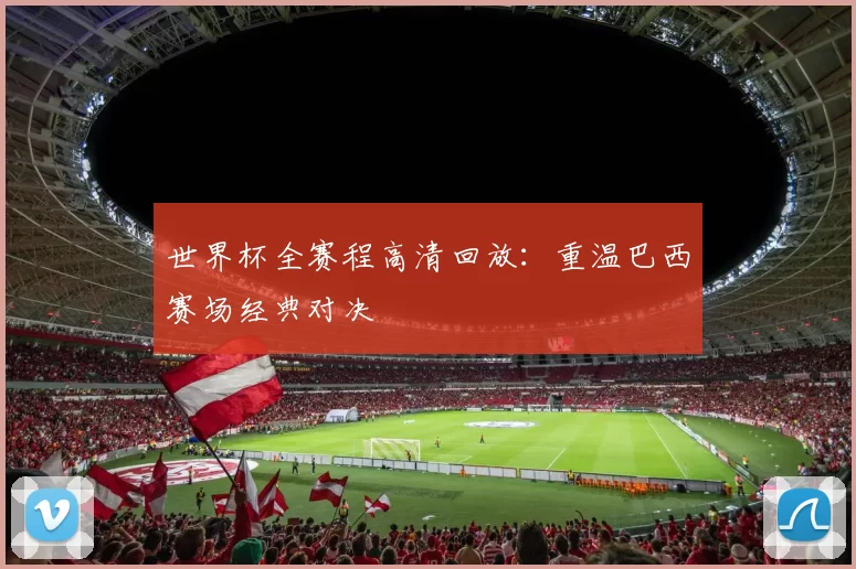 世界杯全赛程高清回放:重温巴西赛场经典对决