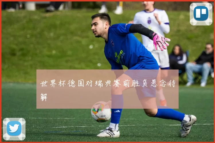 世界杯德国对瑞典赛前胜负悬念待解
