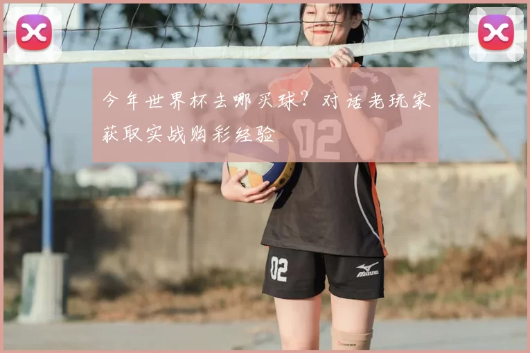 今年世界杯去哪买球?对话老玩家获取实战购彩经验