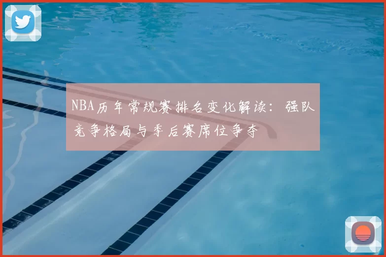 NBA历年常规赛排名变化解读:强队竞争格局与季后赛席位争夺