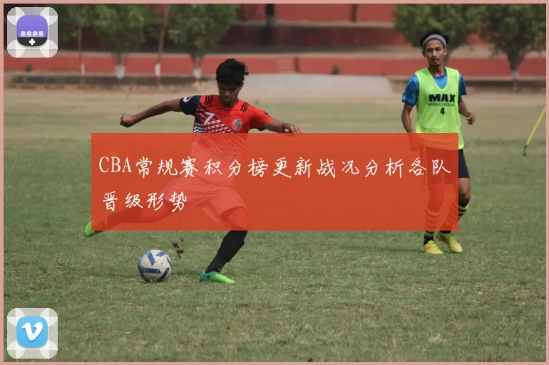 CBA常规赛积分榜更新战况分析各队晋级形势