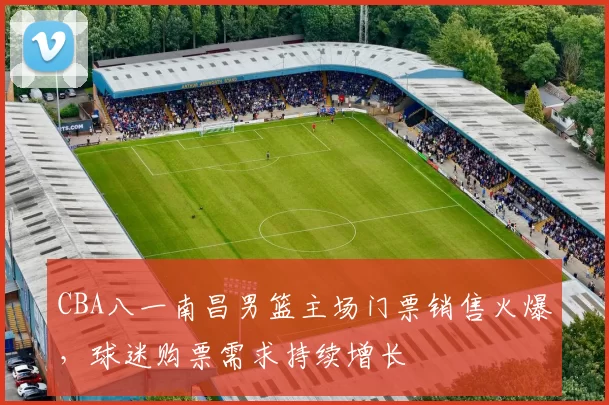 CBA八一南昌男篮主场门票销售火爆,球迷购票需求持续增长