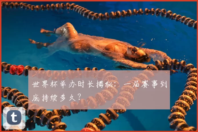 世界杯举办时长揭秘:一届赛事到底持续多久?