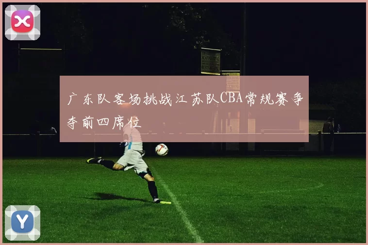 广东队客场挑战江苏队CBA常规赛争夺前四席位