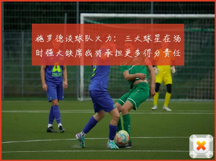 施罗德谈球队火力：三大球星在场时强大缺席我将承担更多得分责任