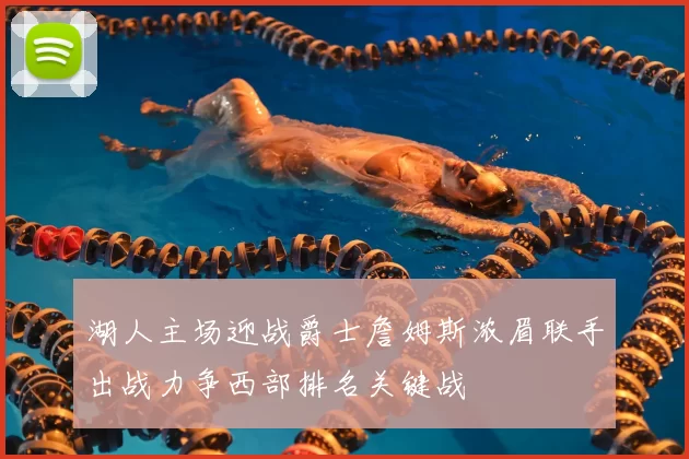 湖人主场迎战爵士詹姆斯浓眉联手出战力争西部排名关键战