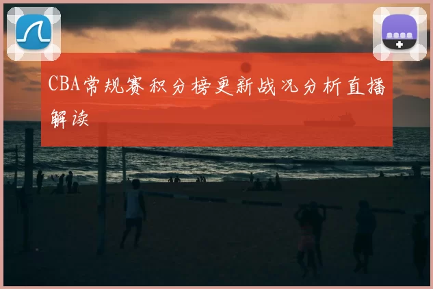 CBA常规赛积分榜更新战况分析直播解读