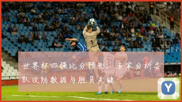 世界杯四强比分预测：专家分析各队攻防数据与胜负关键