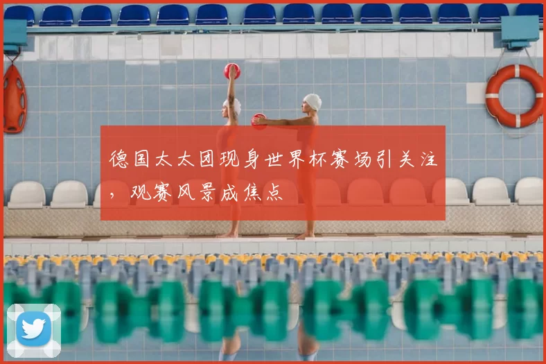 德国太太团现身世界杯赛场引关注，观赛风景成焦点
