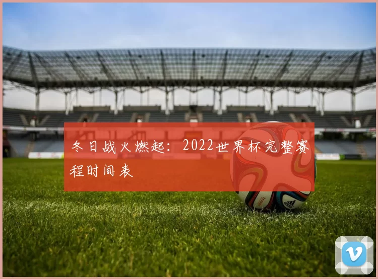 冬日战火燃起：2022世界杯完整赛程时间表
