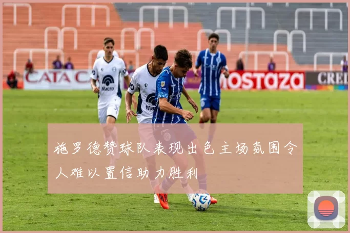 施罗德赞球队表现出色主场氛围令人难以置信助力胜利
