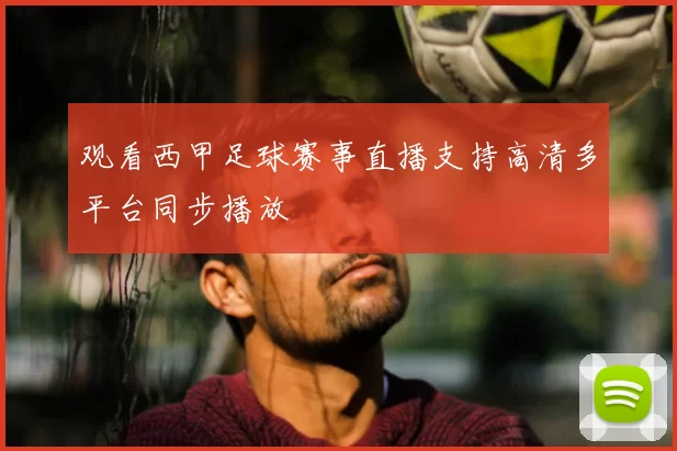 观看西甲足球赛事直播支持高清多平台同步播放