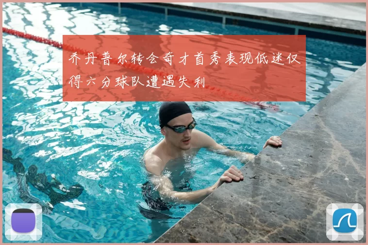 乔丹普尔转会奇才首秀表现低迷仅得六分球队遭遇失利