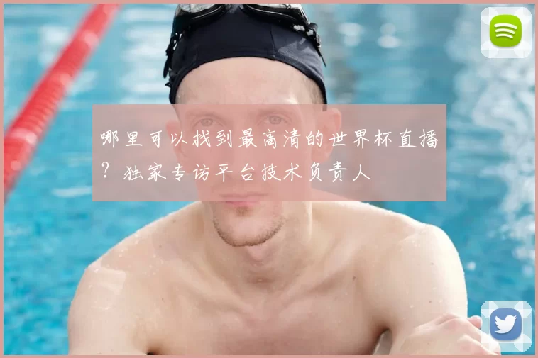 哪里可以找到最高清的世界杯直播？独家专访平台技术负责人