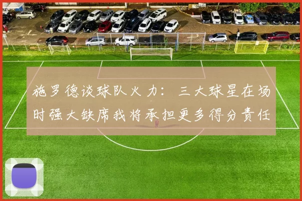 施罗德谈球队火力：三大球星在场时强大缺席我将承担更多得分责任