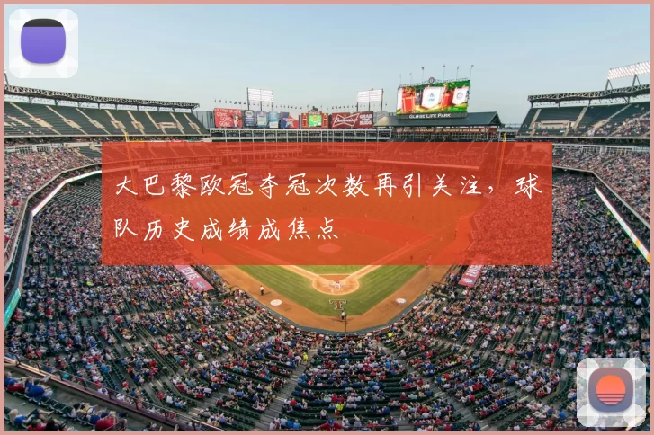 大巴黎欧冠夺冠次数再引关注，球队历史成绩成焦点